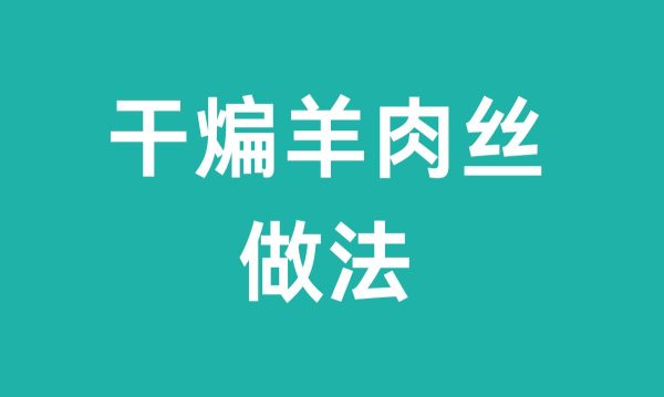 干煸羊肉丝（干煸羊肉丝做法）-会东网