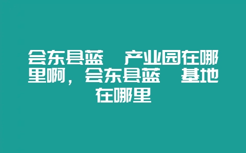 会东县蓝莓产业园在哪里啊，会东县蓝莓基地在哪里-会东网