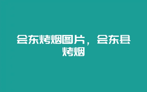 会东烤烟图片，会东县烤烟-会东网