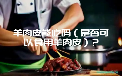 羊肉皮能吃吗(是否可以食用羊肉皮)?插图 羊肉皮能吃吗(是否可以食用羊肉皮)?插图