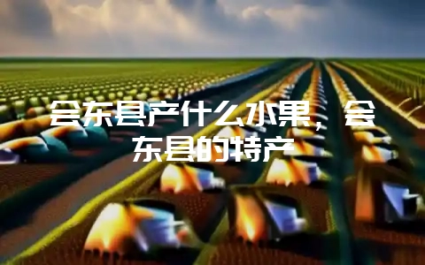 会东县产什么水果，会东县的特产-会东网