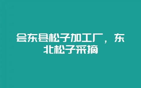 会东县松子加工厂，东北松子采摘-会东网