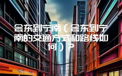 会东到宁南（会东到宁南的交通方式和路线如何）？-会东网