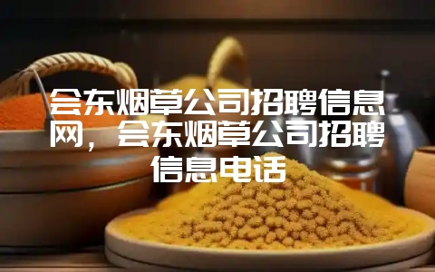会东烟草公司招聘信息网，会东烟草公司招聘信息电话-会东网