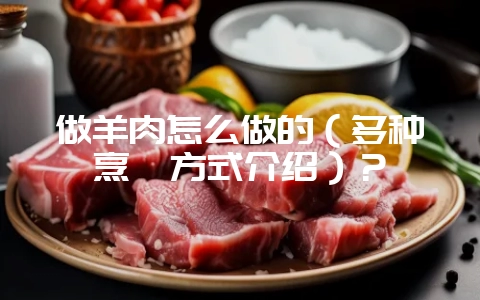 做羊肉怎么做的（多种烹饪方式介绍）？-会东网