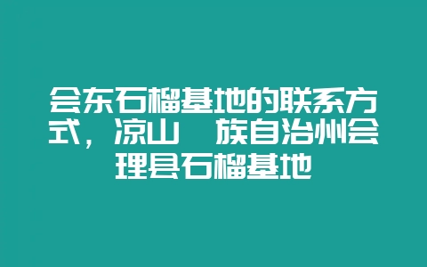 会东石榴基地的联系方式，凉山彝族自治州会理县石榴基地-会东网