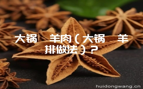 大锅烀羊肉（大锅烀羊排做法）？-会东网