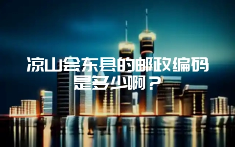 凉山会东县的邮政编码是多少啊？-会东网