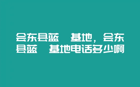 会东县蓝莓基地，会东县蓝莓基地电话多少啊-会东网
