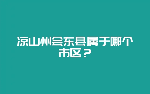 凉山州会东县属于哪个市区？-会东网