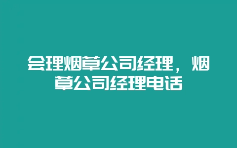 会理烟草公司经理，烟草公司经理电话-会东网
