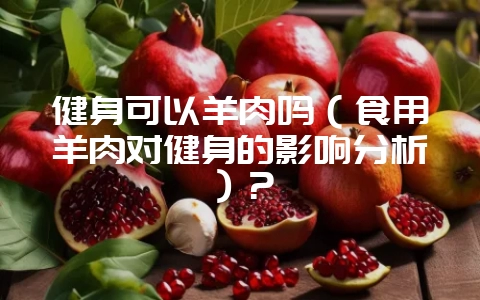 健身可以羊肉吗（食用羊肉对健身的影响分析）？-会东网