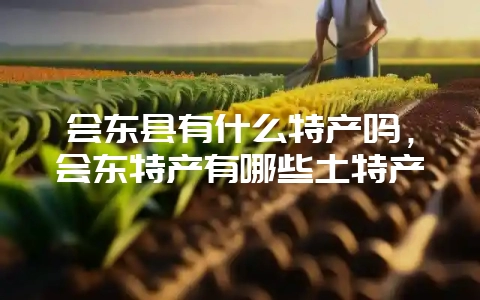 会东县有什么特产吗，会东特产有哪些土特产-会东网