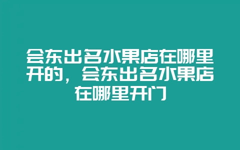 会东出名水果店在哪里开的，会东出名水果店在哪里开门-会东网