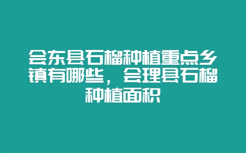 会东县石榴种植重点乡镇有哪些，会理县石榴种植面积-会东网