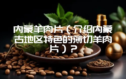 内蒙羊肉片（介绍内蒙古地区特色的薄切羊肉片）？-会东网