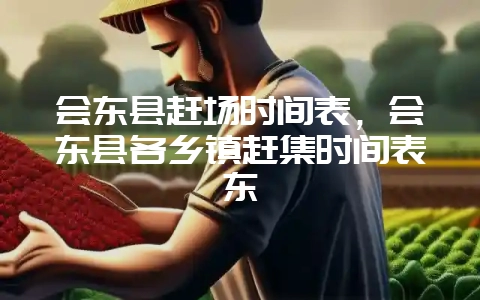 会东县赶场时间表，会东县各乡镇赶集时间表东-会东网