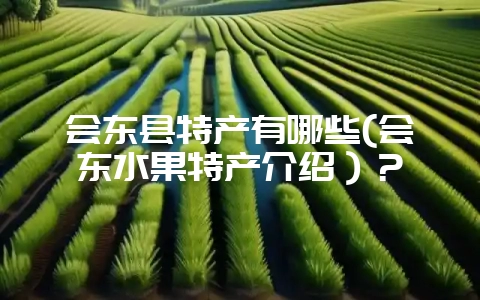 会东县特产有哪些(会东水果特产介绍）？-会东网