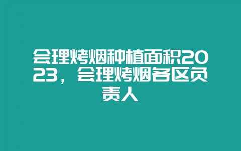 会理烤烟种植面积2023，会理烤烟各区负责人-会东网