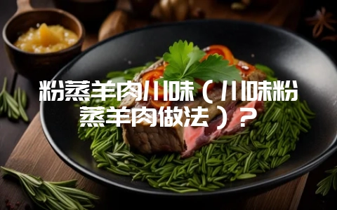 粉蒸羊肉川味(川味粉蒸羊肉做法)?-会东网