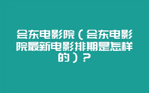 会东电影院（会东电影院最新电影排期是怎样的）？-会东网