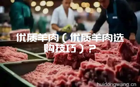 优质羊肉（优质羊肉选购技巧）？-会东网