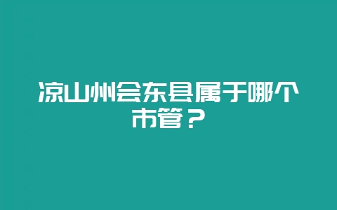 凉山州会东县属于哪个市管？-会东网