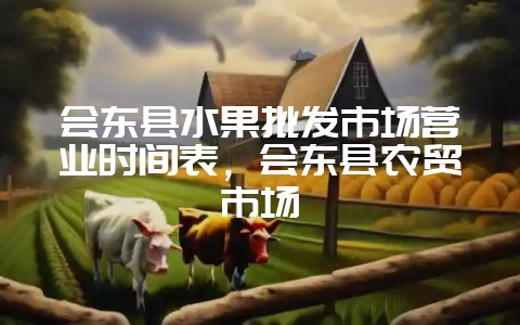会东县水果批发市场营业时间表，会东县农贸市场-会东网