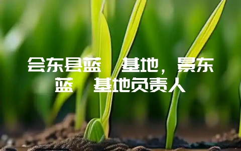 会东县蓝莓基地，景东蓝莓基地负责人-会东网