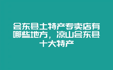 会东县土特产专卖店有哪些地方，凉山会东县十大特产-会东网