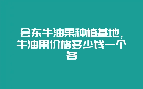 会东牛油果种植基地，牛油果价格多少钱一个各-会东网