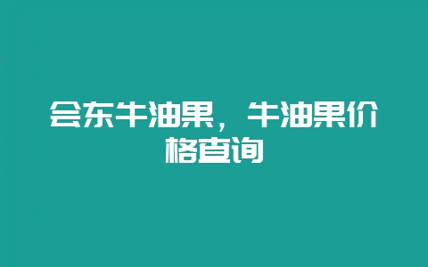 会东牛油果，牛油果价格查询-会东网