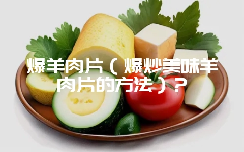 爆羊肉片（爆炒美味羊肉片的方法）？-会东网