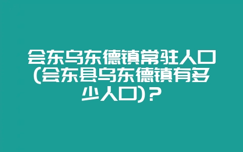会东乌东德镇常驻人口(会东县乌东德镇有多少人口)？-会东网
