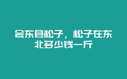 会东县松子，松子在东北多少钱一斤-会东网