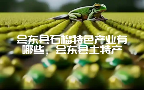 会东县石榴特色产业有哪些，会东县土特产-会东网