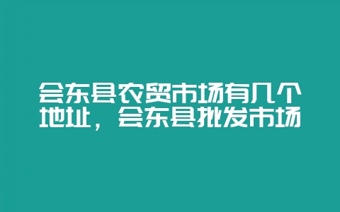 会东县农贸市场有几个地址，会东县批发市场-会东网