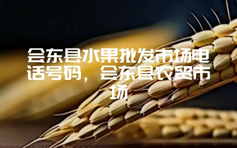 会东县水果批发市场电话号码，会东县农贸市场-会东网