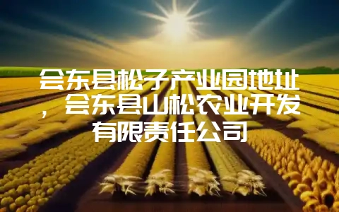会东县松子产业园地址，会东县山松农业开发有限责任公司-会东网