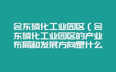 会东磷化工业园区(会东磷化工业园区的产业布局和发展方向是什么)?插图 会东磷化工业园区(会东磷化工业园区的产业布局和发展方向是什么)?插图