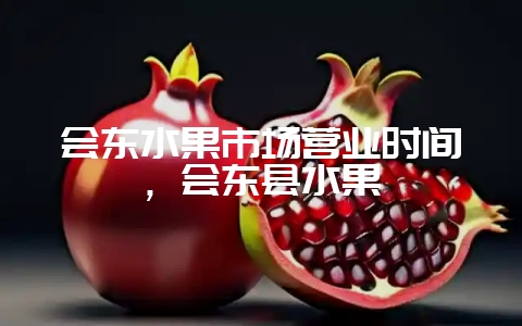 会东水果市场营业时间，会东县水果-会东网