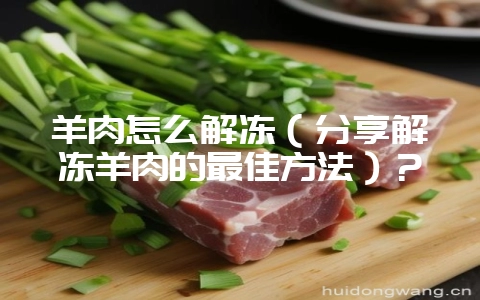羊肉怎么解冻（分享解冻羊肉的最佳方法）？-会东网