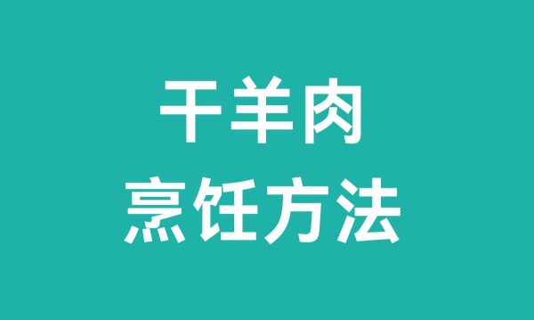 干羊肉怎么吃(干羊肉烹饪方法)-会东网