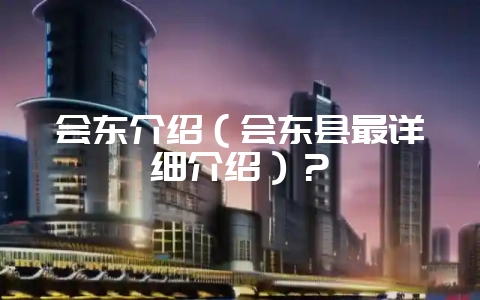 会东介绍（会东县最详细介绍）？-会东网