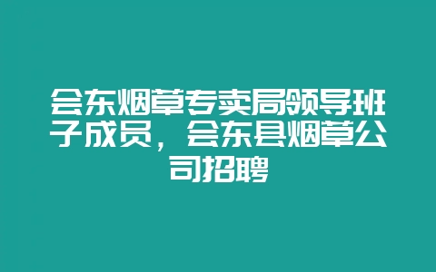 会东烟草专卖局领导班子成员，会东县烟草公司招聘-会东网