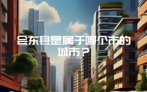 会东县是属于哪个市的城市？-会东网