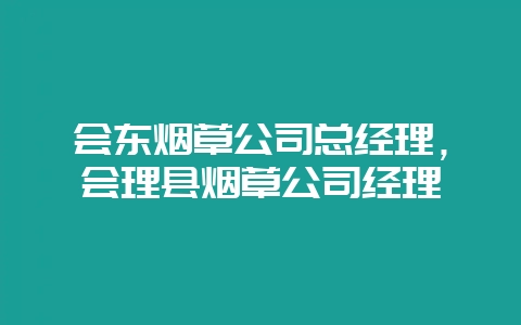 会东烟草公司总经理，会理县烟草公司经理-会东网