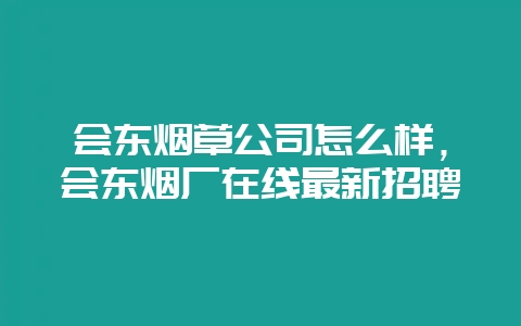 会东烟草公司怎么样，会东烟厂在线最新招聘-会东网
