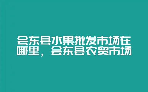 会东县水果批发市场在哪里，会东县农贸市场-会东网