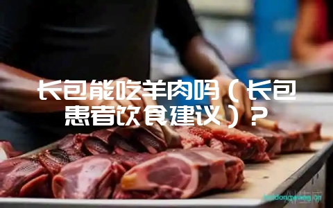 长包能吃羊肉吗（长包患者饮食建议）？-会东网